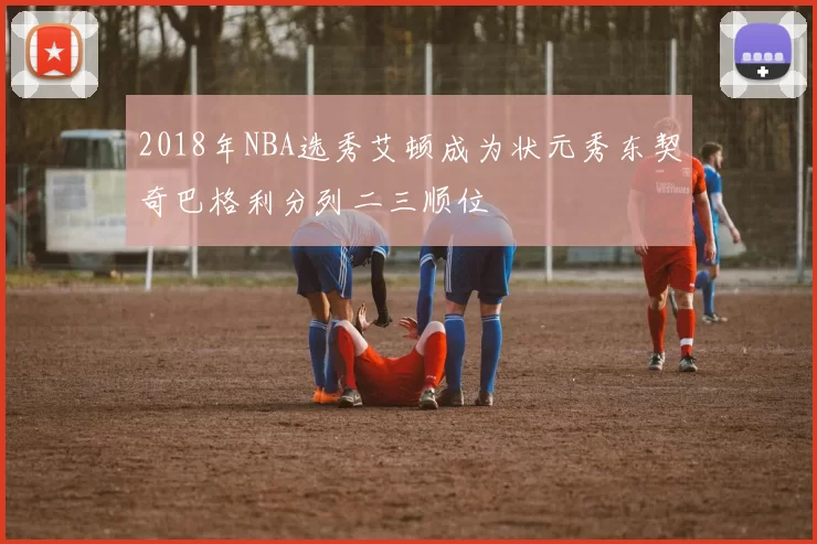 2018年NBA选秀艾顿成为状元秀东契奇巴格利分列二三顺位