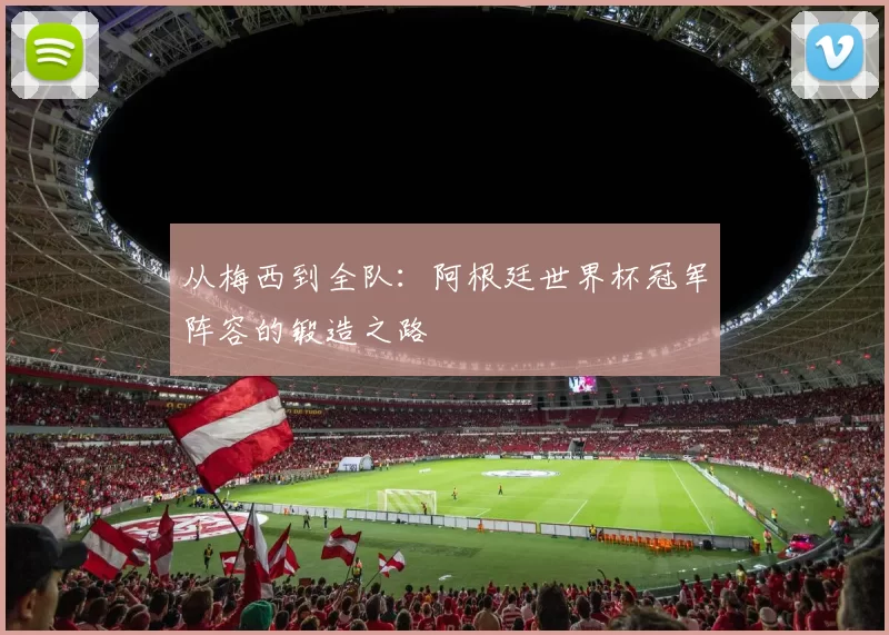 从梅西到全队：阿根廷世界杯冠军阵容的锻造之路