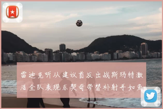 雷迪克听从建议首发出战斯玛特激活全队表现东契奇带替补射手如鱼得水