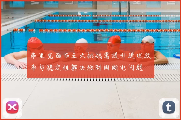 弗里克面临五大挑战需提升进攻效率与稳定性解决短时间断电问题