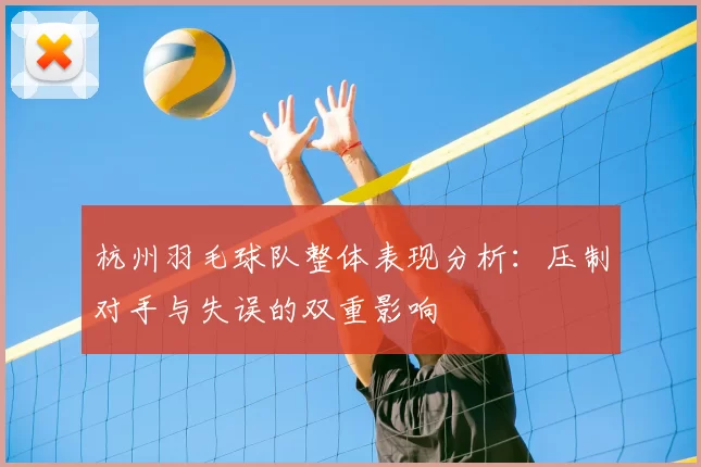 杭州羽毛球队整体表现分析:压制对手与失误的双重影响