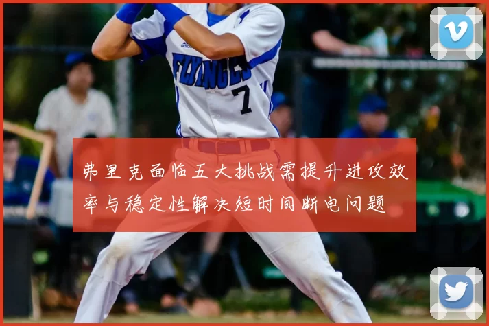 弗里克面临五大挑战需提升进攻效率与稳定性解决短时间断电问题