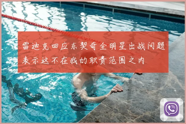 雷迪克回应东契奇全明星出战问题表示这不在我的职责范围之内