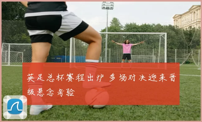 英足总杯赛程出炉 多场对决迎来晋级悬念考验