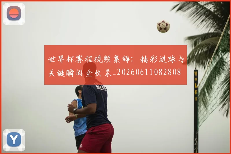 世界杯赛程视频集锦：精彩进球与关键瞬间全收录_20260611082808