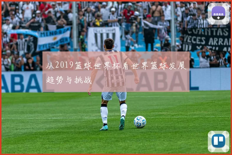 从2019篮球世界杯看世界篮球发展趋势与挑战