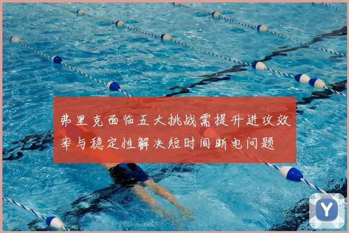弗里克面临五大挑战需提升进攻效率与稳定性解决短时间断电问题