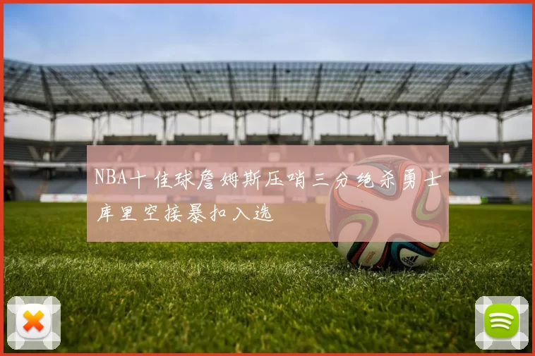 NBA十佳球詹姆斯压哨三分绝杀勇士库里空接暴扣入选