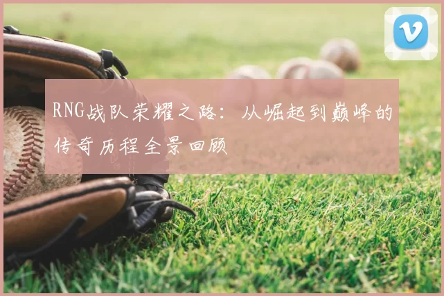RNG战队荣耀之路:从崛起到巅峰的传奇历程全景回顾