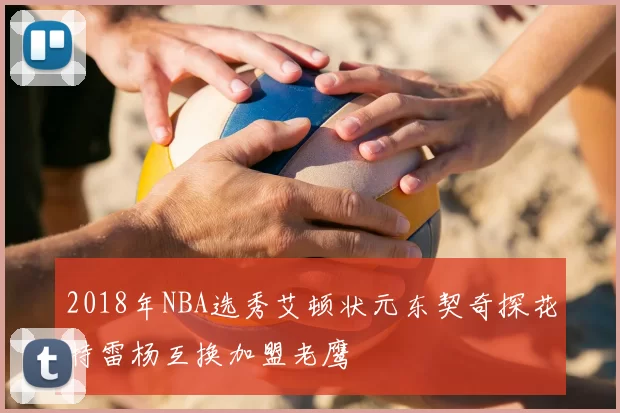 2018年NBA选秀艾顿状元东契奇探花特雷杨互换加盟老鹰