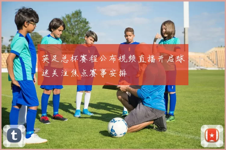 英足总杯赛程公布视频直播开启球迷关注焦点赛事安排