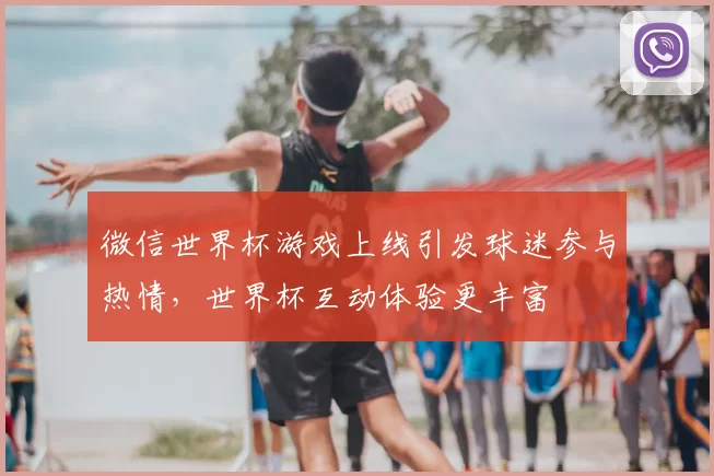 微信世界杯游戏上线引发球迷参与热情，世界杯互动体验更丰富