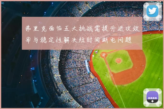 弗里克面临五大挑战需提升进攻效率与稳定性解决短时间断电问题