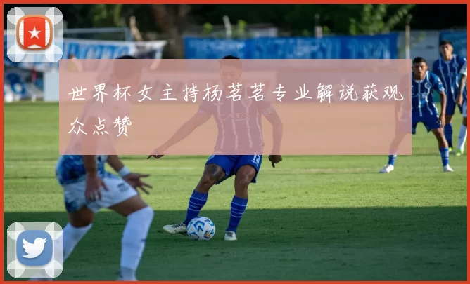 世界杯女主持杨茗茗专业解说获观众点赞