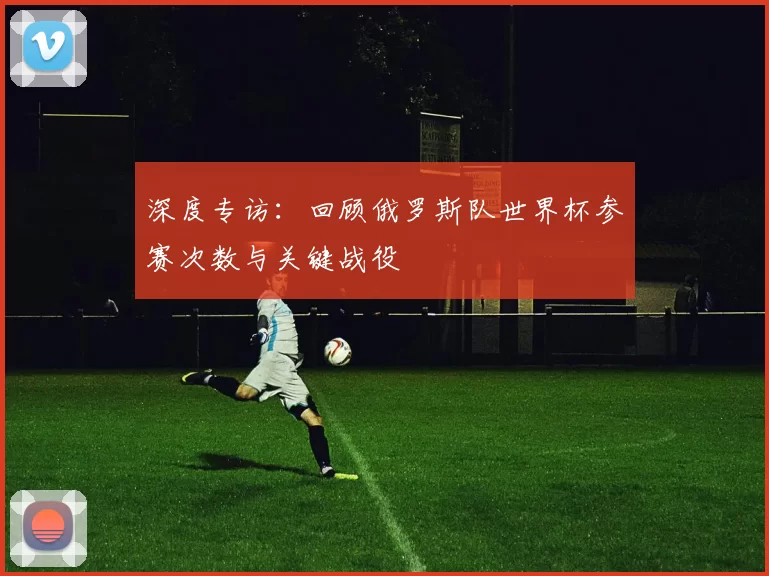 深度专访：回顾俄罗斯队世界杯参赛次数与关键战役