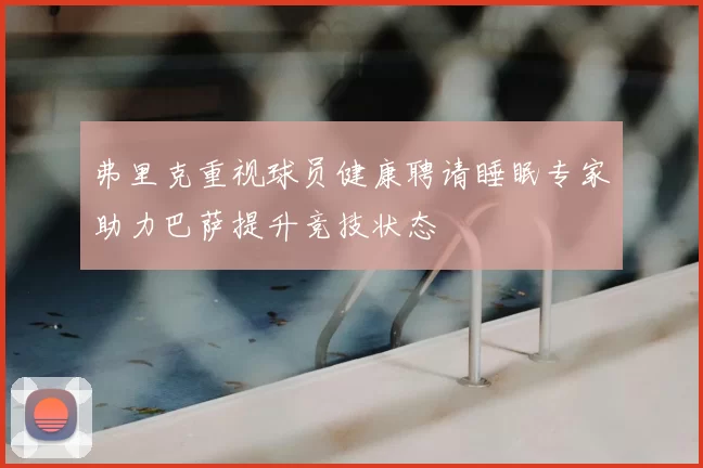 弗里克重视球员健康聘请睡眠专家助力巴萨提升竞技状态