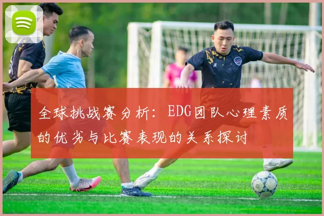 全球挑战赛分析：EDG团队心理素质的优劣与比赛表现的关系探讨