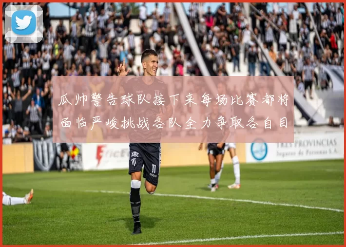 瓜帅警告球队接下来每场比赛都将面临严峻挑战各队全力争取各自目标