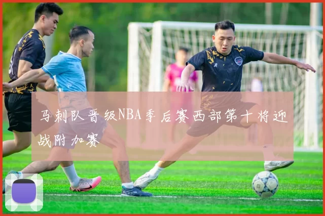 马刺队晋级NBA季后赛西部第十将迎战附加赛