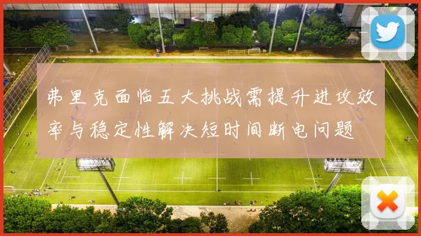 弗里克面临五大挑战需提升进攻效率与稳定性解决短时间断电问题