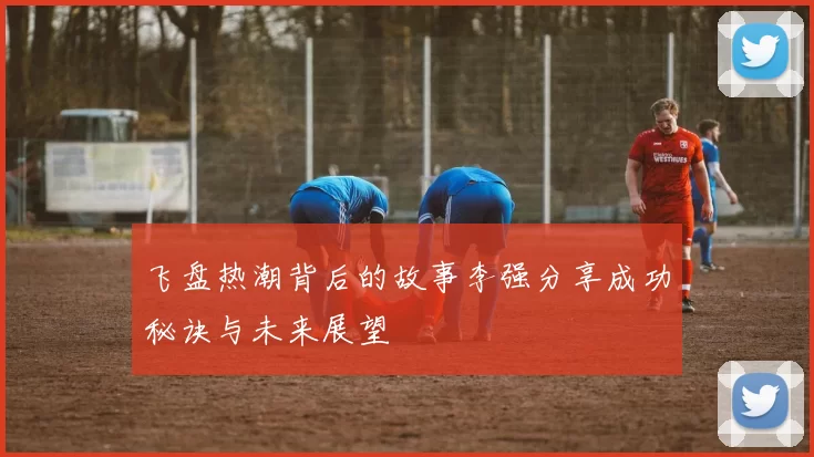 飞盘热潮背后的故事李强分享成功秘诀与未来展望