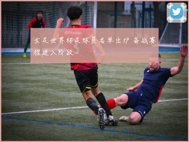 女足世界杯足球员名单出炉 备战赛程进入阶段