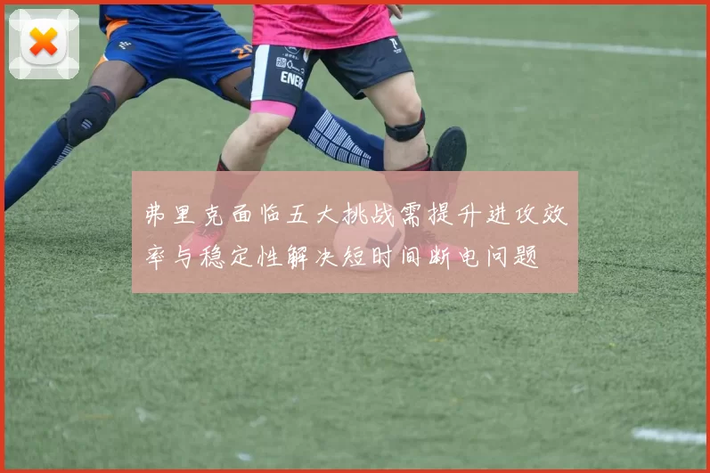 弗里克面临五大挑战需提升进攻效率与稳定性解决短时间断电问题