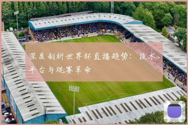 深度剖析世界杯直播趋势:技术、平台与观赛革命