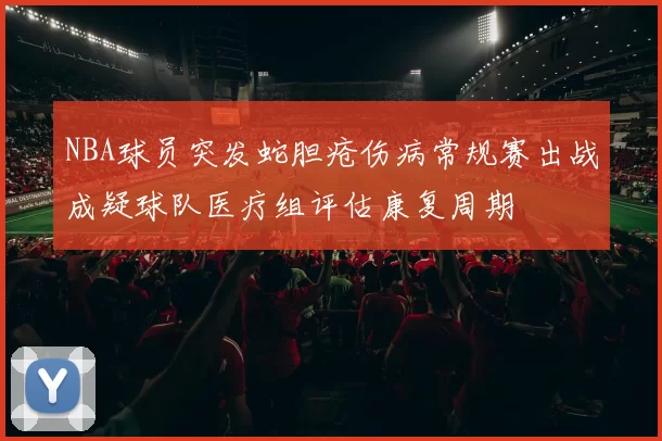 NBA球员突发蛇胆疮伤病常规赛出战成疑球队医疗组评估康复周期