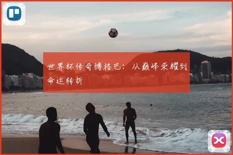 世界杯传奇博格巴：从巅峰荣耀到命运转折