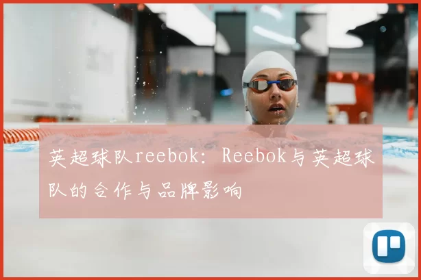 英超球队reebok：Reebok与英超球队的合作与品牌影响