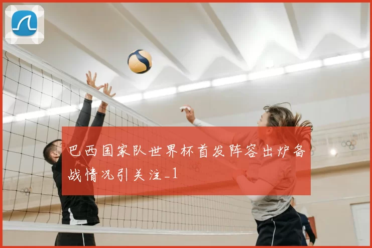 巴西国家队世界杯首发阵容出炉备战情况引关注_1
