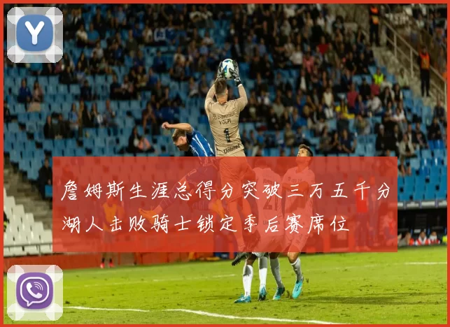 詹姆斯生涯总得分突破三万五千分湖人击败骑士锁定季后赛席位