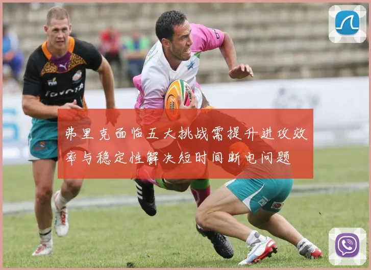 弗里克面临五大挑战需提升进攻效率与稳定性解决短时间断电问题