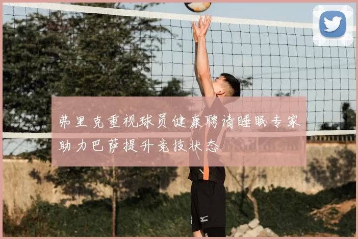 弗里克重视球员健康聘请睡眠专家助力巴萨提升竞技状态