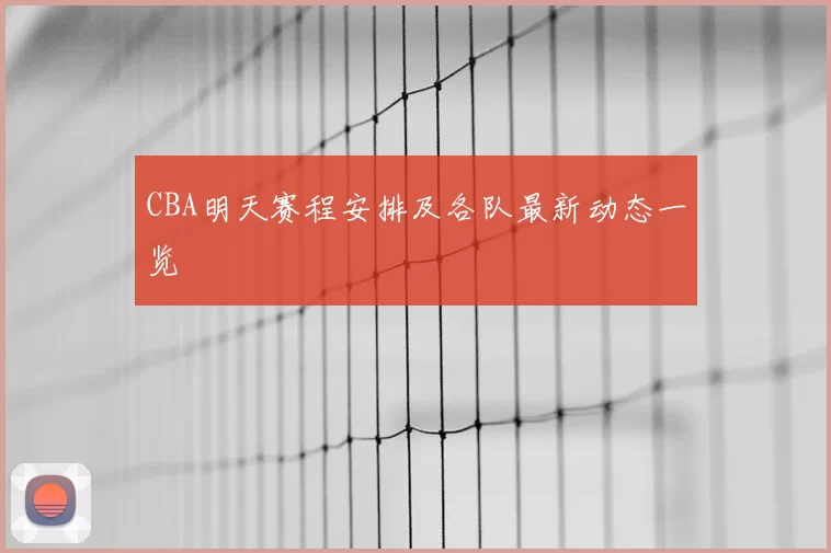 CBA明天赛程安排及各队最新动态一览