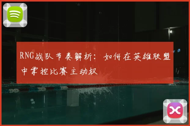 RNG战队节奏解析:如何在英雄联盟中掌控比赛主动权