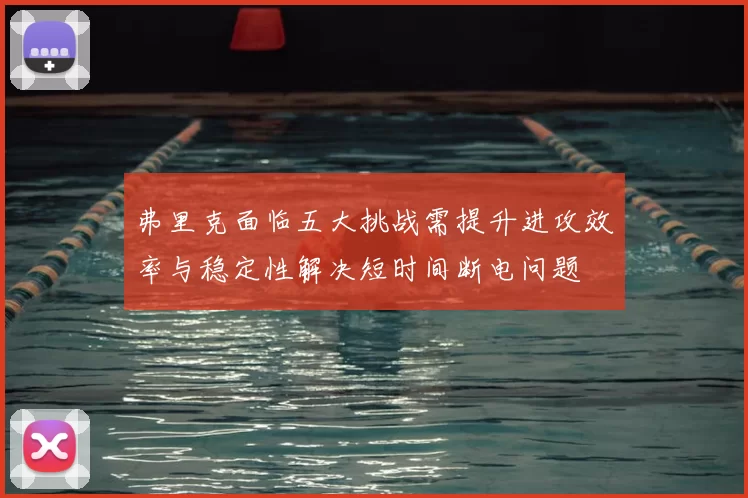 弗里克面临五大挑战需提升进攻效率与稳定性解决短时间断电问题