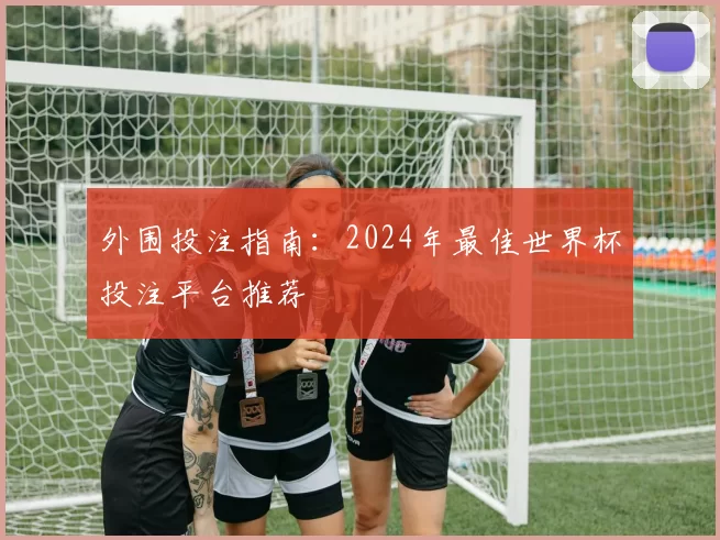 外围投注指南：2024年最佳世界杯投注平台推荐