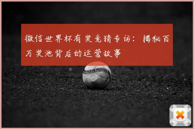 微信世界杯有奖竞猜专访：揭秘百万奖池背后的运营故事