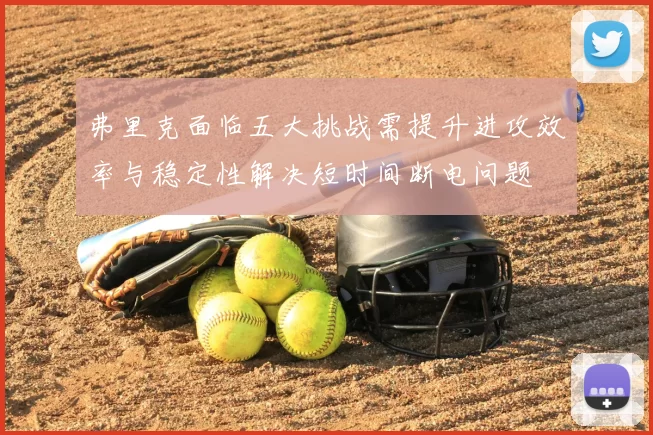 弗里克面临五大挑战需提升进攻效率与稳定性解决短时间断电问题