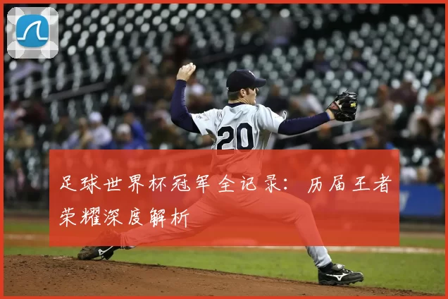 足球世界杯冠军全记录：历届王者荣耀深度解析