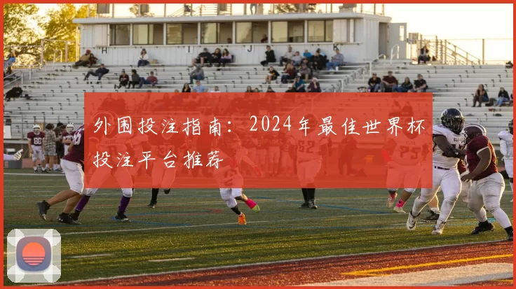 外围投注指南：2024年最佳世界杯投注平台推荐