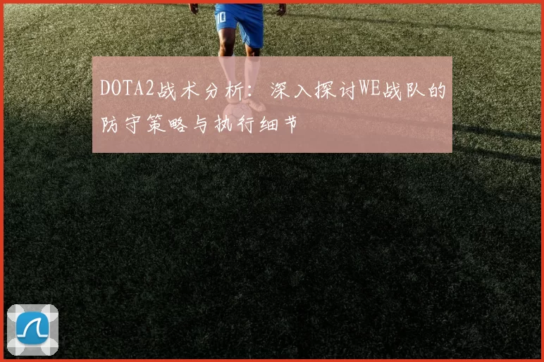 DOTA2战术分析：深入探讨WE战队的防守策略与执行细节