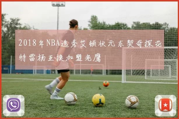 2018年NBA选秀艾顿状元东契奇探花特雷杨互换加盟老鹰