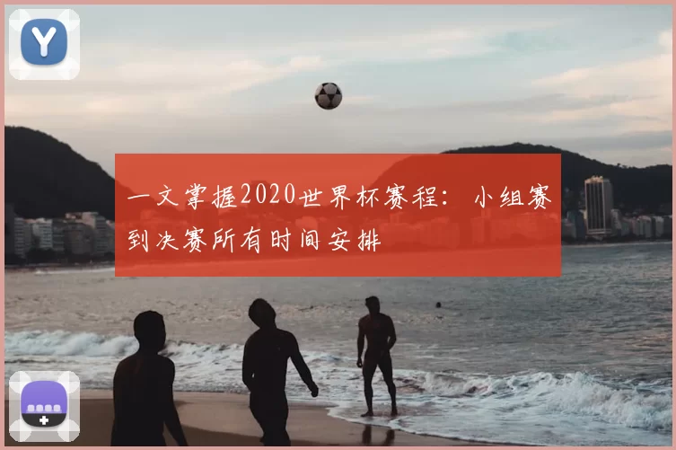 一文掌握2020世界杯赛程：小组赛到决赛所有时间安排