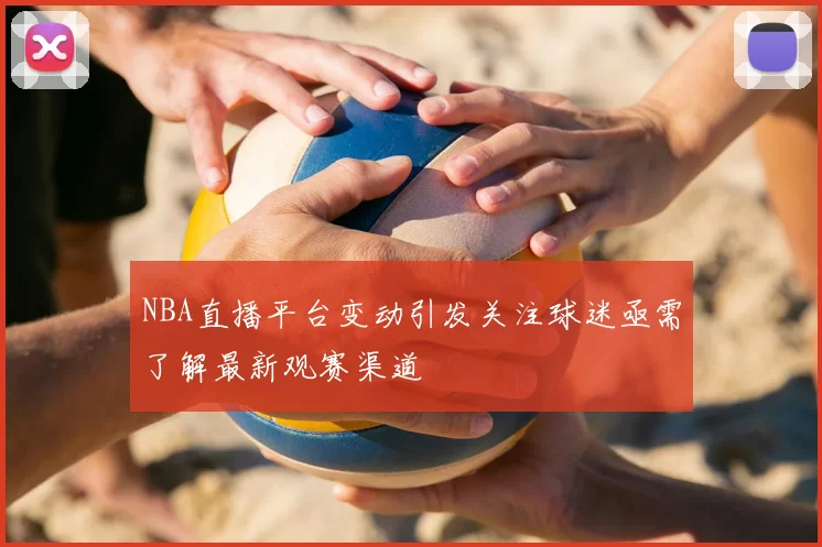 NBA直播平台变动引发关注球迷亟需了解最新观赛渠道