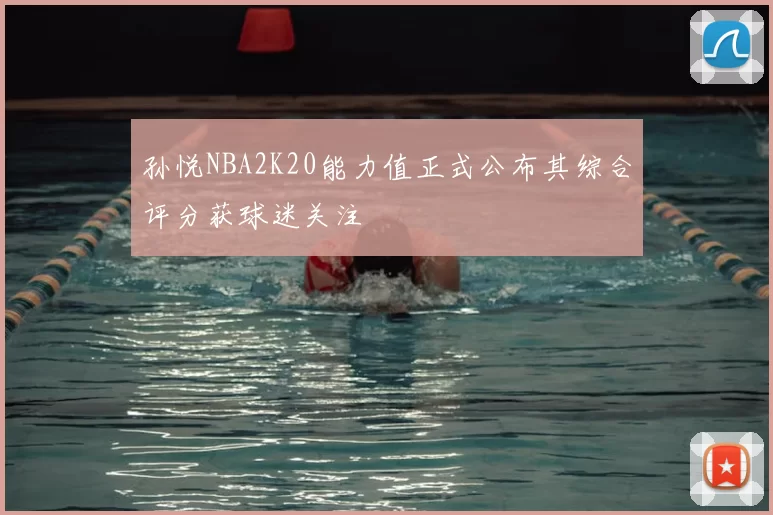孙悦NBA2K20能力值正式公布其综合评分获球迷关注