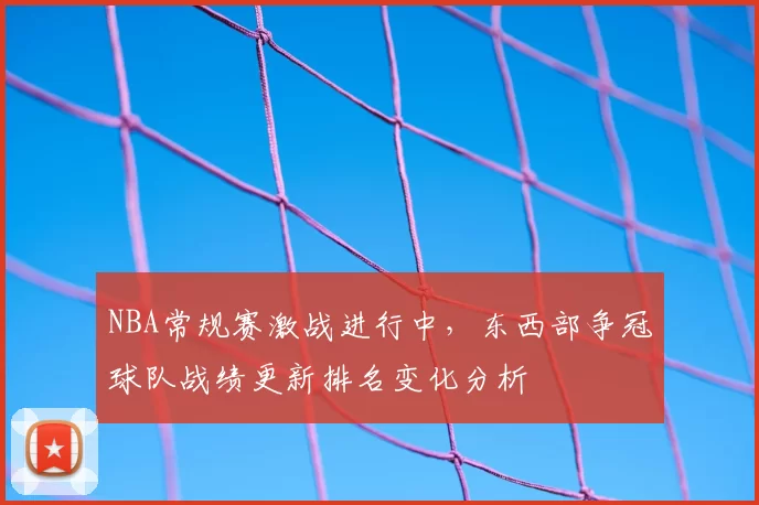 NBA常规赛激战进行中,东西部争冠球队战绩更新排名变化分析