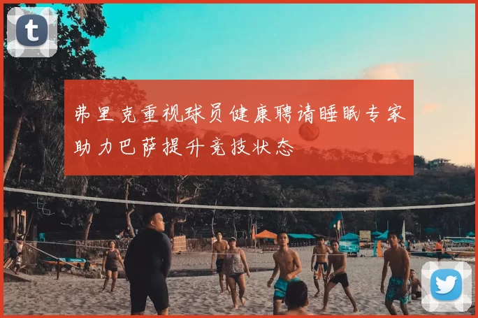 弗里克重视球员健康聘请睡眠专家助力巴萨提升竞技状态
